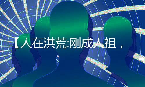 【人在洪荒:剛成人祖，拒聊潛水】天榜伏羲小說(shuō)