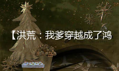 【洪荒：我爹穿越成了鴻鈞！】非道劍小說
