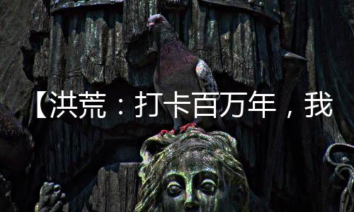 【洪荒：打卡百萬年，我成了截教老祖】月入過千小說