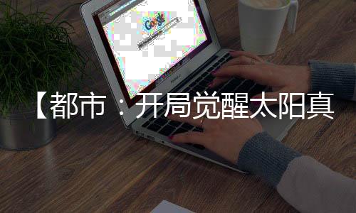 【都市：開(kāi)局覺(jué)醒太陽(yáng)真火】排骨蘿卜湯小說(shuō)