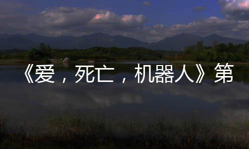 《愛，死亡，機(jī)器人》第四季曝預(yù)告 5月15日上線