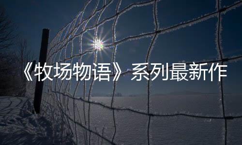 《牧場(chǎng)物語(yǔ)》系列最新作 生活游戲 《牧場(chǎng)物語(yǔ) 來(lái)吧！風(fēng)之繁華市集》8月28日發(fā)售決定！