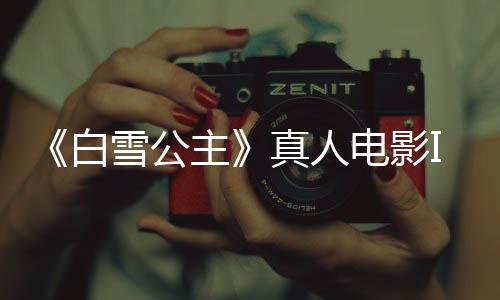 《白雪公主》真人電影IGN評7分 澤格勒塑造了經(jīng)典公主