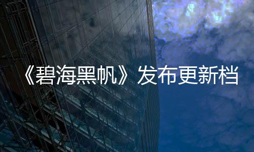 《碧海黑帆》發(fā)布更新檔 調(diào)整玩法并修復(fù)多處BUG
