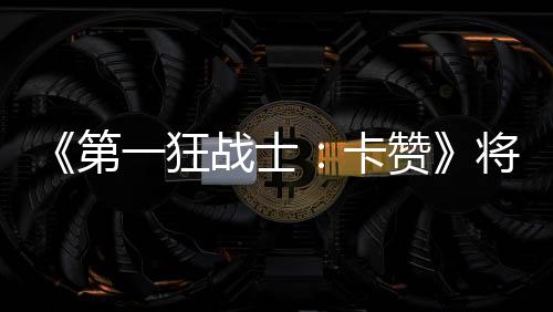 《第一狂戰(zhàn)士：卡贊》將發(fā)布新試玩版 PC與主機體驗