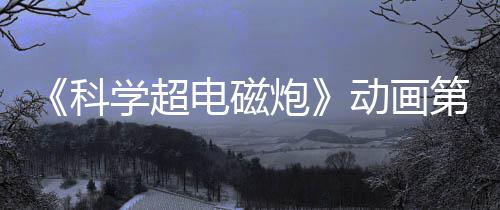 《科學(xué)超電磁炮》動畫第四季確定制作 系列衍生作品登場