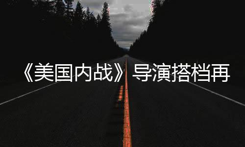 《美國內(nèi)戰(zhàn)》導演搭檔再回歸！《戰(zhàn)·爭》曝新海報