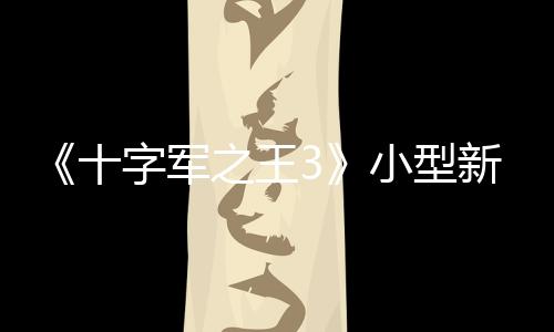 《十字軍之王3》小型新DLC價格引爭議 玩家：不能免費嗎？