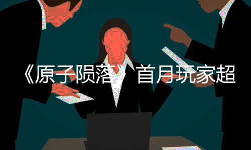 《原子隕落》首月玩家超過(guò)200萬(wàn)