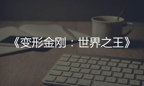 《變形金剛：世界之王》動(dòng)畫(huà)3月26日發(fā)布 時(shí)隔10年日本制作