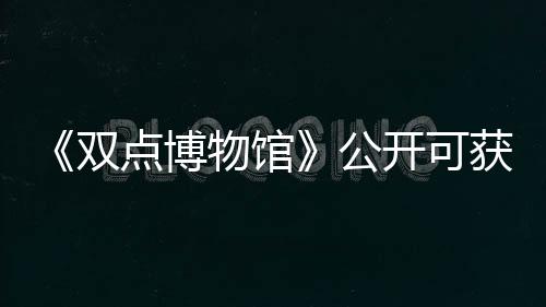 《雙點(diǎn)博物館》公開可獲取展品的探險(xiǎn)地點(diǎn)詳情介紹