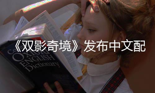 《雙影奇境》發(fā)布中文配音預告 游戲總監(jiān)問候中國粉絲