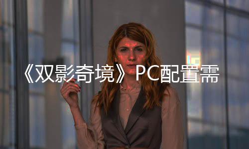 《雙影奇境》PC配置需求公布 主線時(shí)長(zhǎng)12