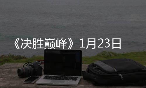 《決勝巔峰》1月23日正式上線，發(fā)布超乎想象四大新體驗(yàn)
