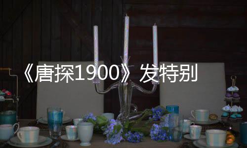 《唐探1900》發(fā)特別版預告 周潤發(fā)、岳云鵬加盟