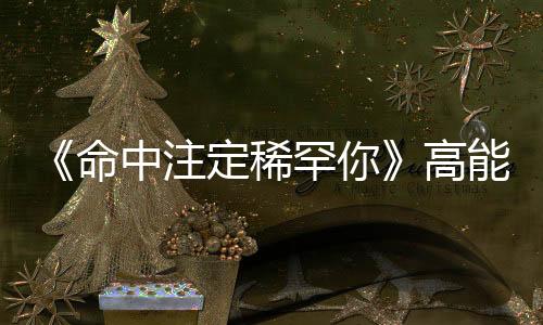 《命中注定稀罕你》高能收官！申遠演繹角落里的“雙面惡魔”