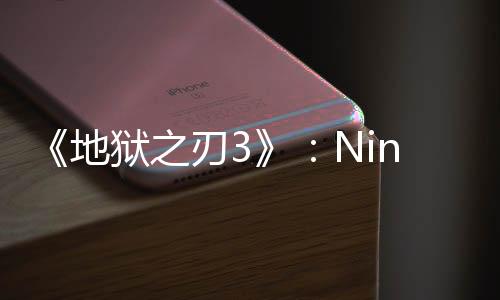 《地獄之刃3》：Ninja Theory計劃大改近戰(zhàn)和玩法設(shè)計