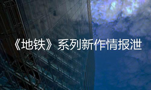 《地鐵》系列新作情報(bào)泄露 不是開(kāi)放世界主角將更換