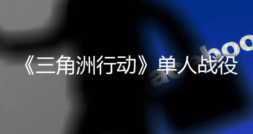 《三角洲行動(dòng)》單人戰(zhàn)役延期 還需優(yōu)化打磨！