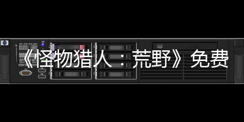 《怪物獵人：荒野》免費(fèi)更新第一彈宣布4月初上線 將添加集會(huì)所區(qū)域