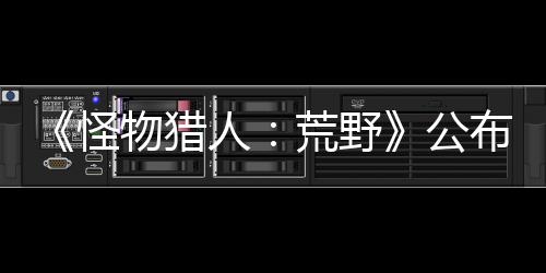 《怪物獵人：荒野》公布新武器機(jī)能 高級阿迪亞武器登場