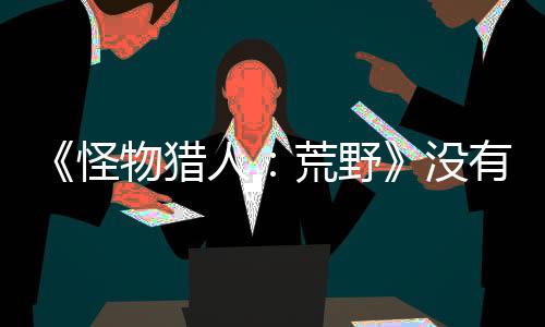 《怪物獵人：荒野》沒有貼皮武器 每把武器都是獨(dú)模