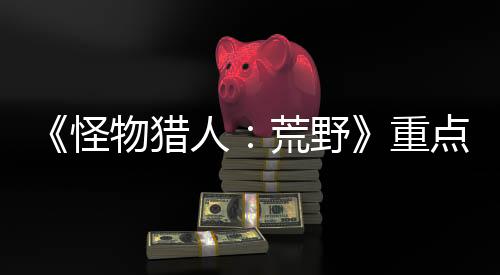 《怪物獵人：荒野》重點(diǎn)關(guān)注新手引導(dǎo) 避免玩家玩不下退游