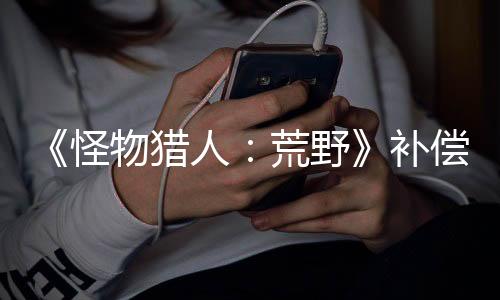 《怪物獵人：荒野》補償PS5玩家 下輪測試延長24小時
