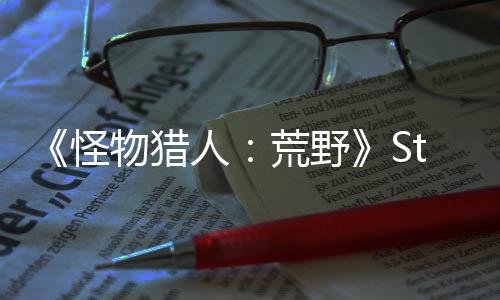 《怪物獵人：荒野》Steam峰值破百萬 中文區(qū)評價差評如潮