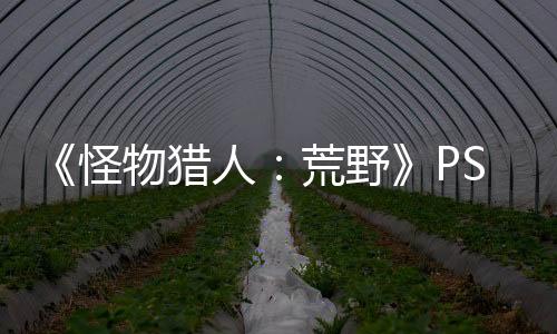 《怪物獵人：荒野》PS5 Pro版表現不佳 存在性能問題