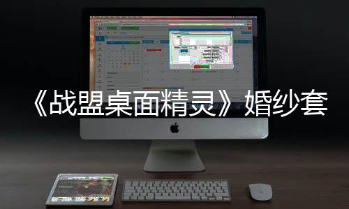 《戰(zhàn)盟桌面精靈》婚紗套裝返場 首發(fā)折扣與抽獎活動進行時