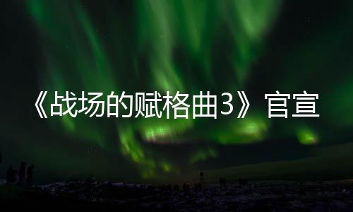 《戰(zhàn)場的賦格曲3》官宣 預計1月23日正式公布
