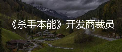 《殺手本能》開(kāi)發(fā)商裁員66人 稱已是“最終手段”