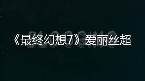 《最終幻想7》愛麗絲超美模型和3D圖 真美若天仙！