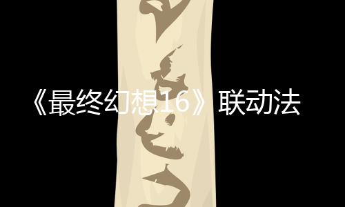 《最終幻想16》聯(lián)動法穆蘭名表發(fā)售 唯一頂級款150萬元