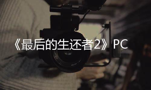 《最后的生還者2》PC版現(xiàn)已發(fā)售 Steam特別好評(píng)、優(yōu)化無(wú)敵