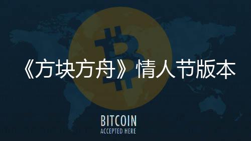 《方塊方舟》情人節(jié)版本甜蜜來襲，浪漫冒險等你開啟