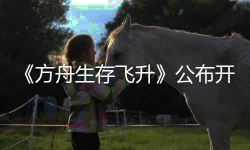 《方舟生存飛升》公布開發(fā)路線，三月更新虛幻5.5引擎