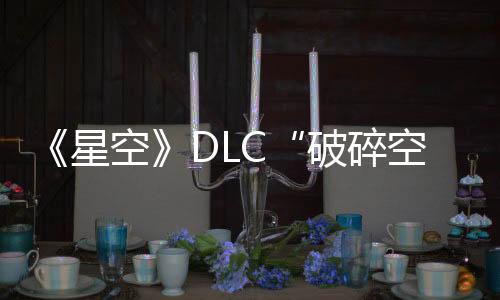 《星空》DLC“破碎空間”首發(fā)預(yù)告片/細(xì)節(jié)/截圖