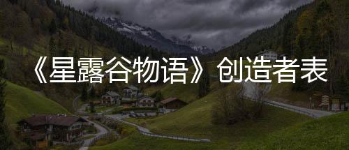 《星露谷物語(yǔ)》創(chuàng)造者表示 雖然歷時(shí)12年但他并不想徹底結(jié)束游戲的開發(fā)