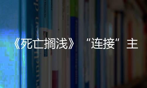 《死亡擱淺》“連接”主題來(lái)源：離開(kāi)科樂(lè)美小島感覺(jué)失去了一切