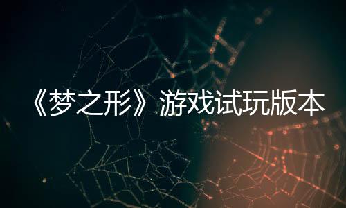 《夢(mèng)之形》游戲試玩版本更新，新增游戲優(yōu)化及情感表達(dá)系統(tǒng)