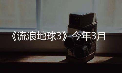 《流浪地球3》今年3月開機(jī) 2027年大年初一上映
