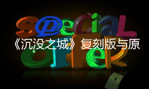 《沉沒(méi)之城》復(fù)刻版與原版對(duì)比圖 游戲畫(huà)質(zhì)大提升