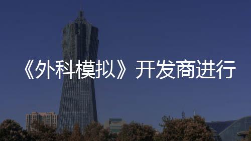 《外科模擬》開發(fā)商進行新一輪裁員 理由為“行業(yè)動蕩”