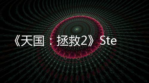 《天國：拯救2》Steam特別好評(píng) 峰值接近16萬、被譽(yù)為開年神作