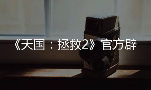 《天國：拯救2》官方辟謠在沙特被禁售：沒有強(qiáng)制性DEI內(nèi)容