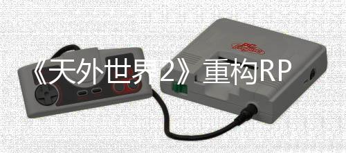 《天外世界2》重構(gòu)RPG系統(tǒng) 將增強(qiáng)角色自由度