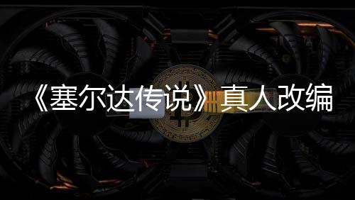 《塞爾達(dá)傳說》真人改編電影定檔2027年3月