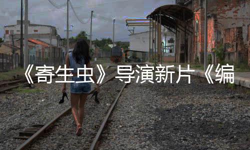 《寄生蟲(chóng)》導(dǎo)演新片《編號(hào)17》確認(rèn)引進(jìn) 檔期待定